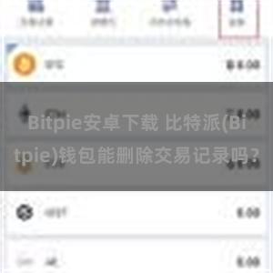 Bitpie安卓下载 比特派(Bitpie)钱包能删除交易记录吗？