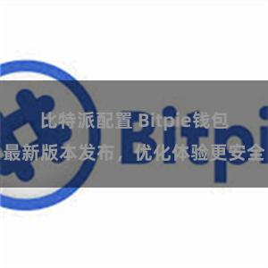 比特派配置 Bitpie钱包最新版本发布，优化体验更安全