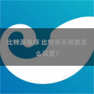 比特派推荐 比特派手续费怎么设置？